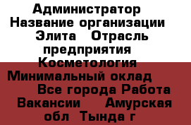 Администратор › Название организации ­ Элита › Отрасль предприятия ­ Косметология › Минимальный оклад ­ 20 000 - Все города Работа » Вакансии   . Амурская обл.,Тында г.